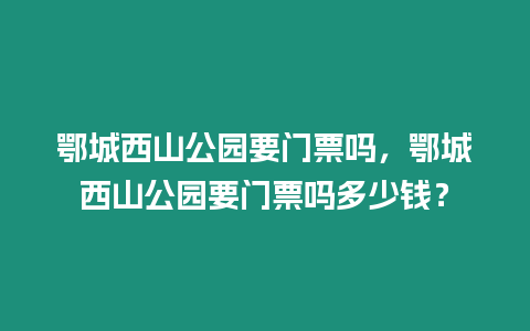 鄂城西山公園要門票嗎，鄂城西山公園要門票嗎多少錢？