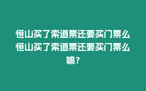 恒山買了索道票還要買門票么恒山買了索道票還要買門票么嘛？