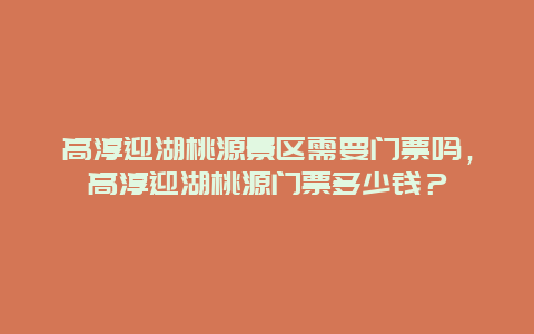 高淳迎湖桃源景區需要門票嗎，高淳迎湖桃源門票多少錢？