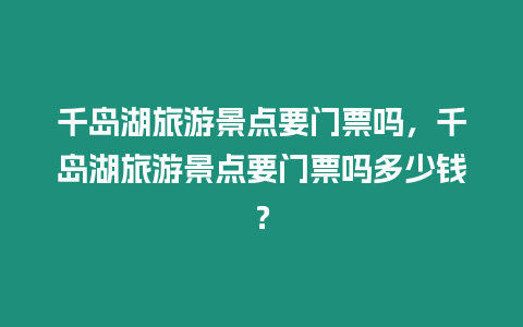 千島湖旅游景點(diǎn)要門票嗎，千島湖旅游景點(diǎn)要門票嗎多少錢？