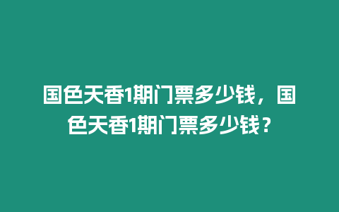 國色天香1期門票多少錢，國色天香1期門票多少錢？