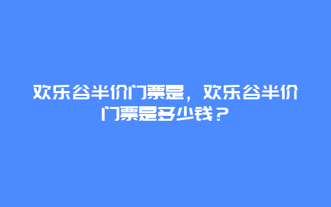 歡樂谷半價(jià)門票是，歡樂谷半價(jià)門票是多少錢？