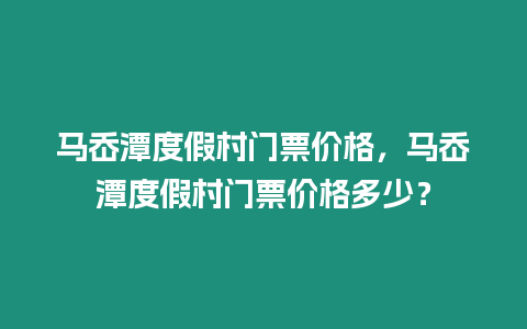 馬岙潭度假村門票價格，馬岙潭度假村門票價格多少？