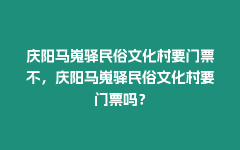 慶陽馬嵬驛民俗文化村要門票不，慶陽馬嵬驛民俗文化村要門票嗎？