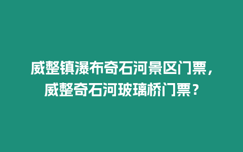 威整鎮(zhèn)瀑布奇石河景區(qū)門票，威整奇石河玻璃橋門票？