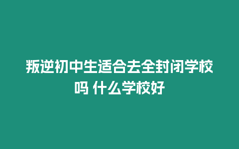 叛逆初中生適合去全封閉學校嗎 什么學校好