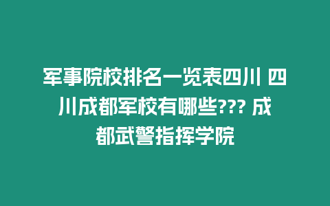 軍事院校排名一覽表四川 四川成都軍校有哪些??? 成都武警指揮學院