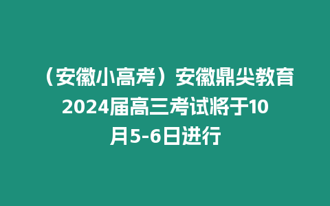 （安徽小高考）安徽鼎尖教育2024屆高三考試將于10月5-6日進行