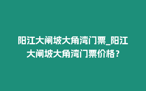 陽江大閘坡大角灣門票_陽江大閘坡大角灣門票價格？