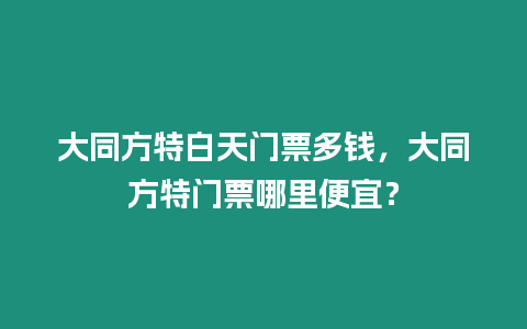 大同方特白天門票多錢，大同方特門票哪里便宜？