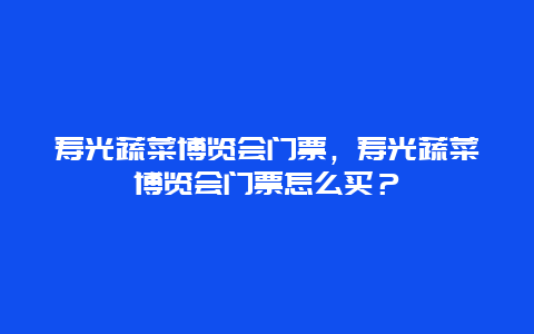 壽光蔬菜博覽會門票，壽光蔬菜博覽會門票怎么買？