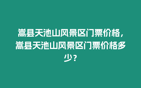 嵩縣天池山風(fēng)景區(qū)門票價(jià)格，嵩縣天池山風(fēng)景區(qū)門票價(jià)格多少？