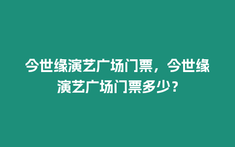 今世緣演藝廣場門票，今世緣演藝廣場門票多少？