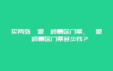 買兩張婺源篁嶺景區門票，婺源篁嶺景區門票多少錢？