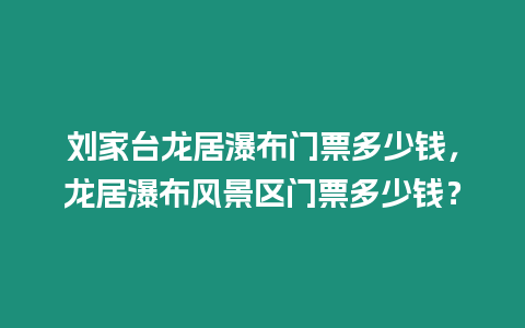 劉家臺龍居瀑布門票多少錢，龍居瀑布風景區門票多少錢？