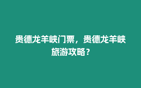 貴德龍羊峽門票，貴德龍羊峽旅游攻略？