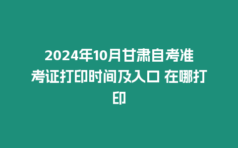 2024年10月甘肅自考準(zhǔn)考證打印時(shí)間及入口 在哪打印