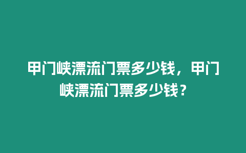 甲門峽漂流門票多少錢，甲門峽漂流門票多少錢？