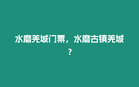 水磨羌城門票，水磨古鎮(zhèn)羌城？