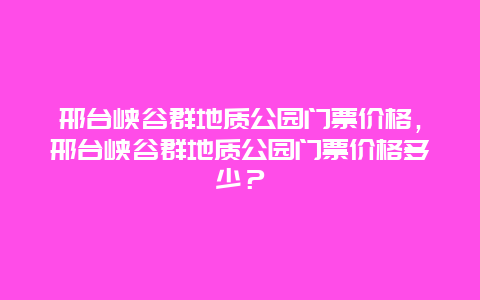 邢臺峽谷群地質公園門票價格，邢臺峽谷群地質公園門票價格多少？