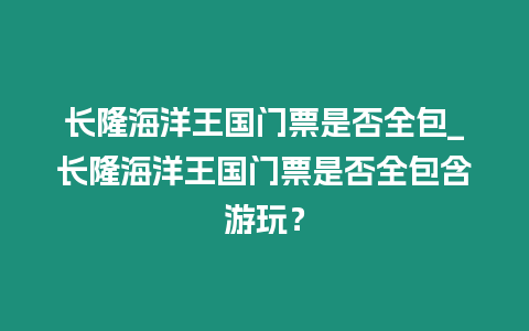 長隆海洋王國門票是否全包_長隆海洋王國門票是否全包含游玩？