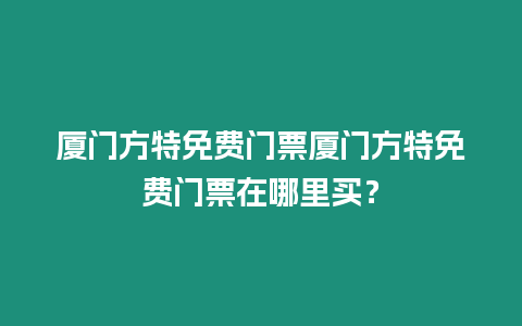 廈門方特免費門票廈門方特免費門票在哪里買？