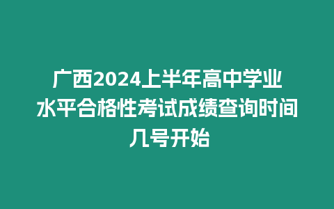 廣西2024上半年高中學(xué)業(yè)水平合格性考試成績(jī)查詢時(shí)間 幾號(hào)開始