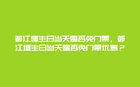 都江堰生日當天是否免門票，都江堰生日當天是否免門票優惠？