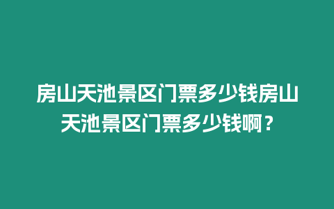 房山天池景區門票多少錢房山天池景區門票多少錢啊？