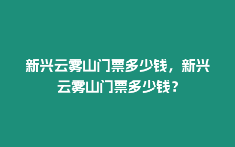 新興云霧山門票多少錢，新興云霧山門票多少錢？