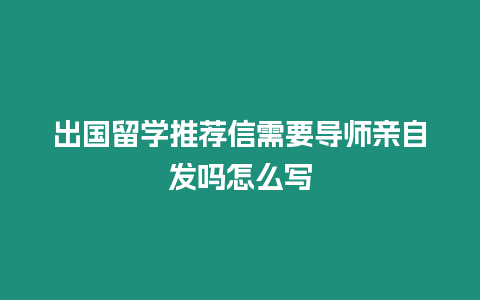 出國留學(xué)推薦信需要導(dǎo)師親自發(fā)嗎怎么寫