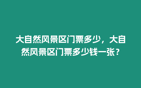 大自然風景區門票多少，大自然風景區門票多少錢一張？