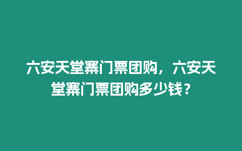 六安天堂寨門票團購，六安天堂寨門票團購多少錢？