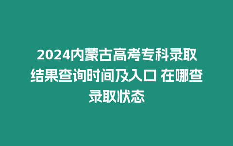 2024內(nèi)蒙古高考專科錄取結(jié)果查詢時(shí)間及入口 在哪查錄取狀態(tài)