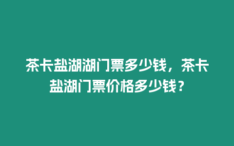 茶卡鹽湖湖門票多少錢，茶卡鹽湖門票價格多少錢？