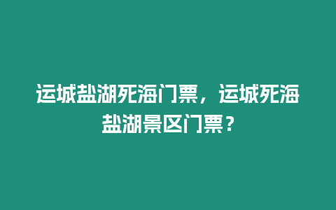 運城鹽湖死海門票，運城死海鹽湖景區門票？