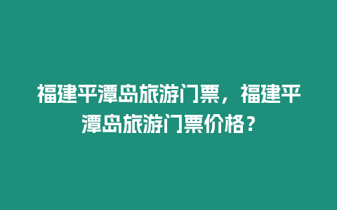 福建平潭島旅游門票，福建平潭島旅游門票價格？