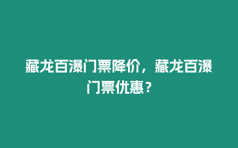 藏龍百瀑門票降價，藏龍百瀑門票優惠？