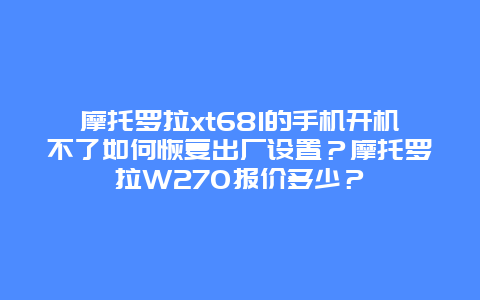 摩托羅拉xt681的手機開機不了如何恢復出廠設置？摩托羅拉W270報價多少？