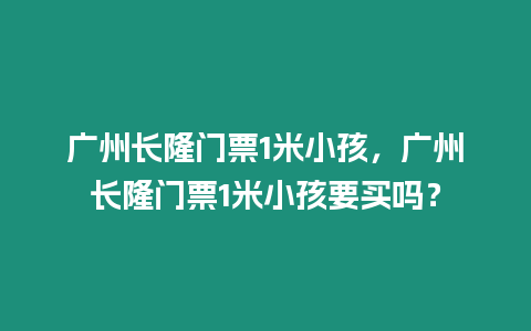 廣州長隆門票1米小孩，廣州長隆門票1米小孩要買嗎？