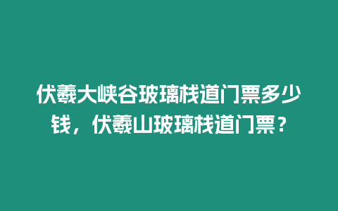 伏羲大峽谷玻璃棧道門票多少錢，伏羲山玻璃棧道門票？