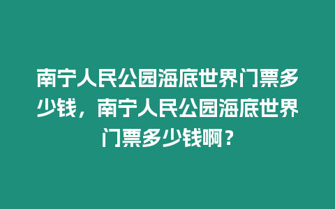 南寧人民公園海底世界門票多少錢，南寧人民公園海底世界門票多少錢啊？