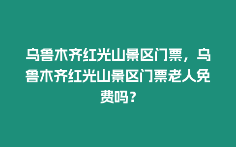烏魯木齊紅光山景區(qū)門票，烏魯木齊紅光山景區(qū)門票老人免費(fèi)嗎？