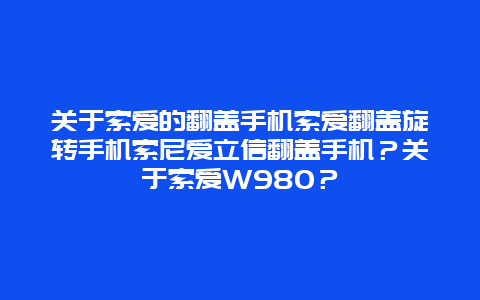 關于索愛的翻蓋手機索愛翻蓋旋轉手機索尼愛立信翻蓋手機？關于索愛W980？