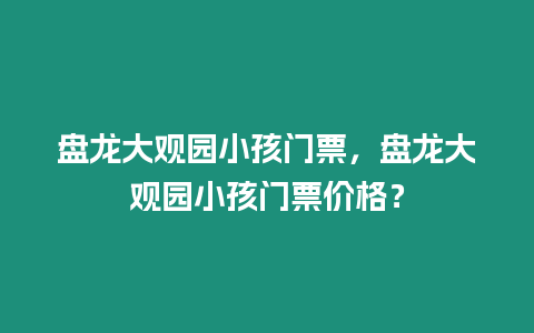 盤龍大觀園小孩門票，盤龍大觀園小孩門票價格？