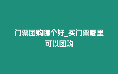 門票團購哪個好_買門票哪里可以團購