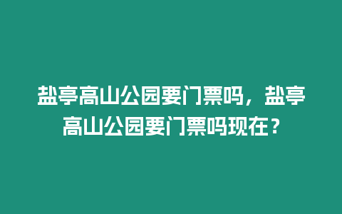 鹽亭高山公園要門票嗎，鹽亭高山公園要門票嗎現在？