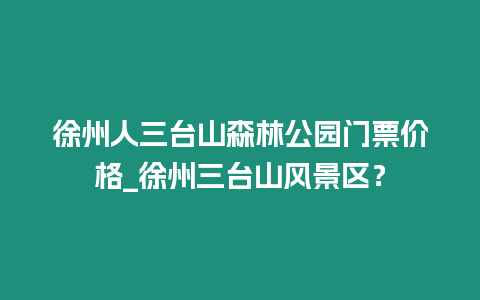 徐州人三臺(tái)山森林公園門(mén)票價(jià)格_徐州三臺(tái)山風(fēng)景區(qū)？