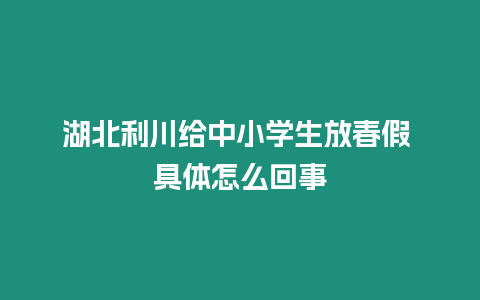 湖北利川給中小學生放春假 具體怎么回事