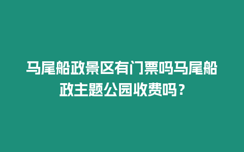 馬尾船政景區有門票嗎馬尾船政主題公園收費嗎？